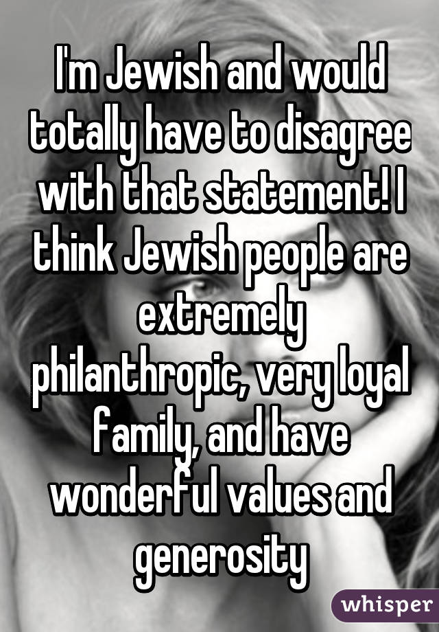 I'm Jewish and would totally have to disagree with that statement! I think Jewish people are extremely philanthropic, very loyal family, and have wonderful values and generosity