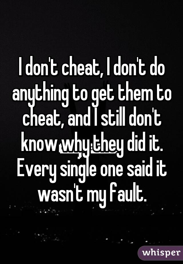 I don't cheat, I don't do anything to get them to cheat, and I still don't know why they did it. Every single one said it wasn't my fault.