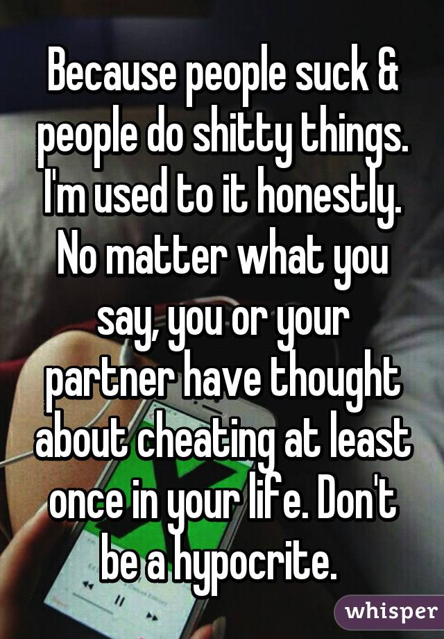 Because people suck & people do shitty things. I'm used to it honestly. No matter what you say, you or your partner have thought about cheating at least once in your life. Don't be a hypocrite. 