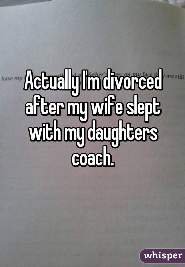 Actually I'm divorced after my wife slept with my daughters coach.
