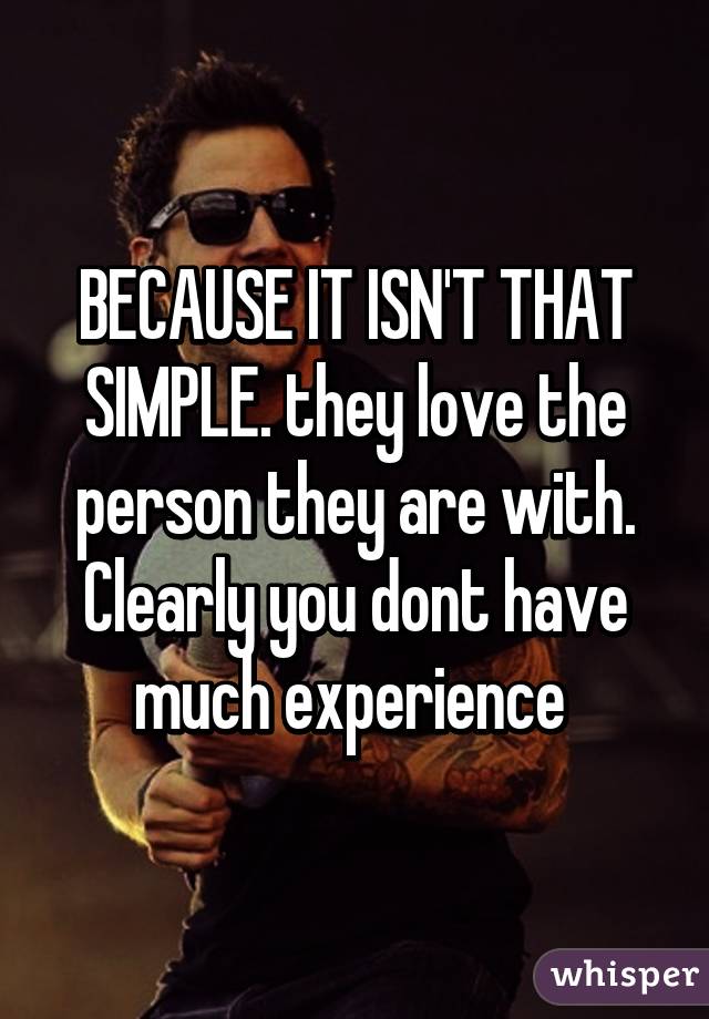 BECAUSE IT ISN'T THAT SIMPLE. they love the person they are with. Clearly you dont have much experience 