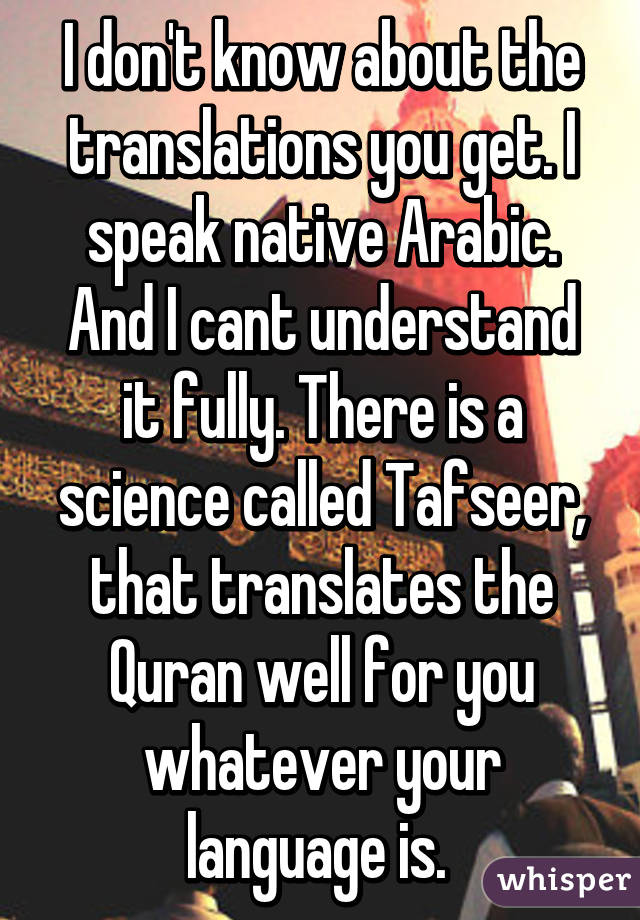 I don't know about the translations you get. I speak native Arabic. And I cant understand it fully. There is a science called Tafseer, that translates the Quran well for you whatever your language is. 