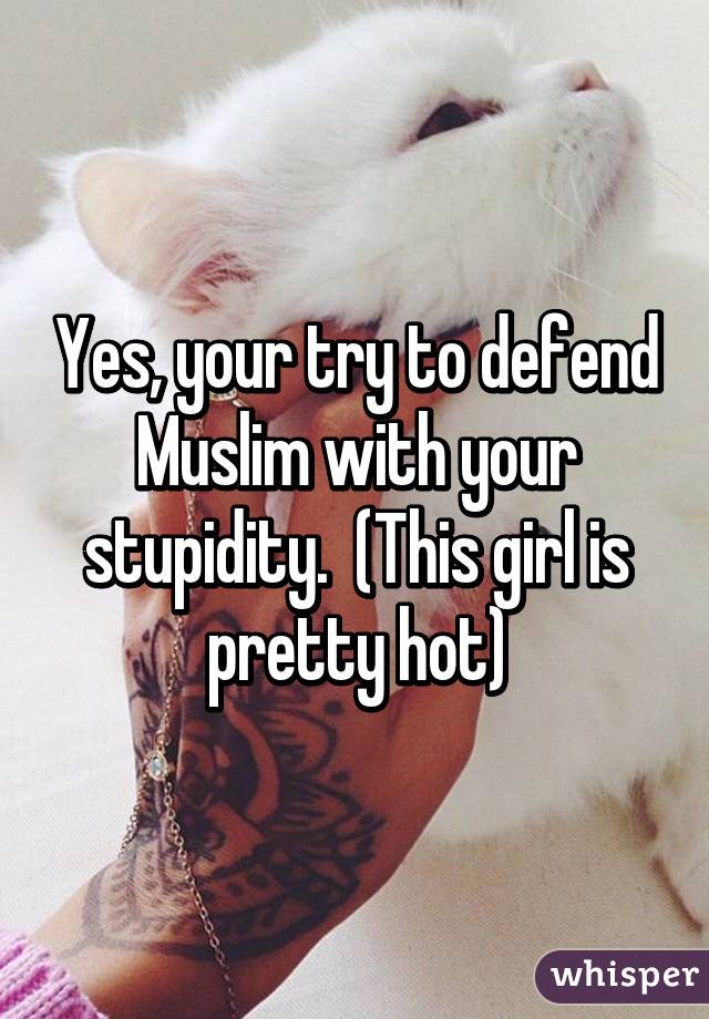 Yes, your try to defend Muslim with your stupidity.  (This girl is pretty hot)