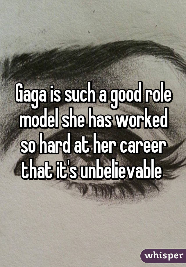 Gaga is such a good role model she has worked so hard at her career that it's unbelievable 