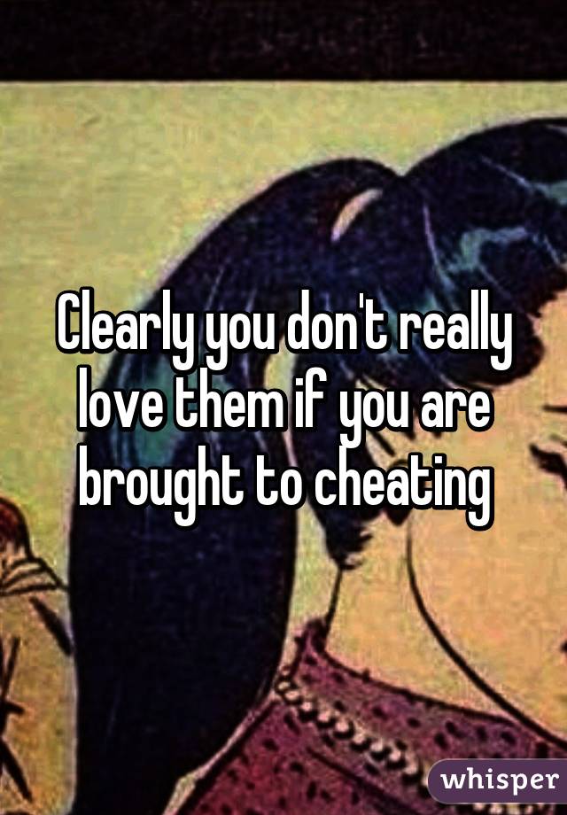 Clearly you don't really love them if you are brought to cheating