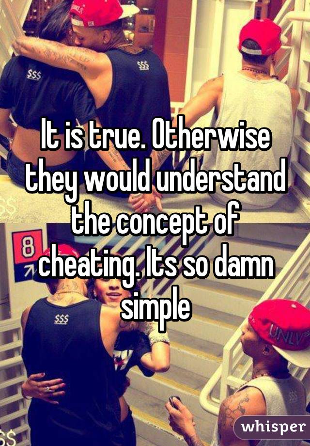 It is true. Otherwise they would understand the concept of cheating. Its so damn simple