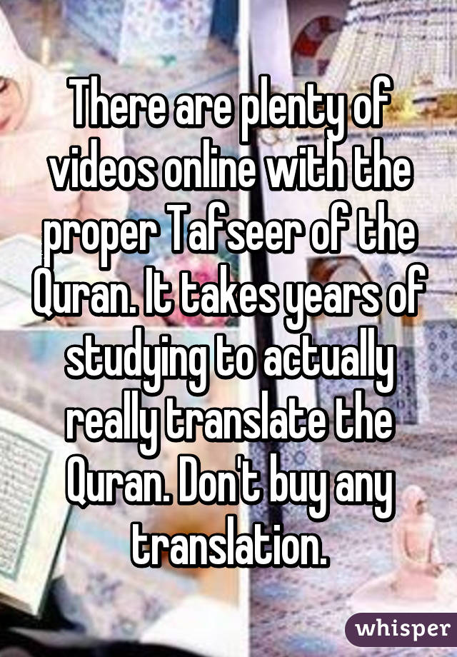 There are plenty of videos online with the proper Tafseer of the Quran. It takes years of studying to actually really translate the Quran. Don't buy any translation.