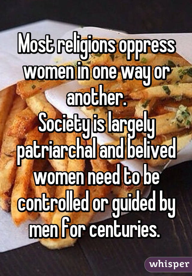 Most religions oppress women in one way or another.
Society is largely patriarchal and belived women need to be controlled or guided by men for centuries. 