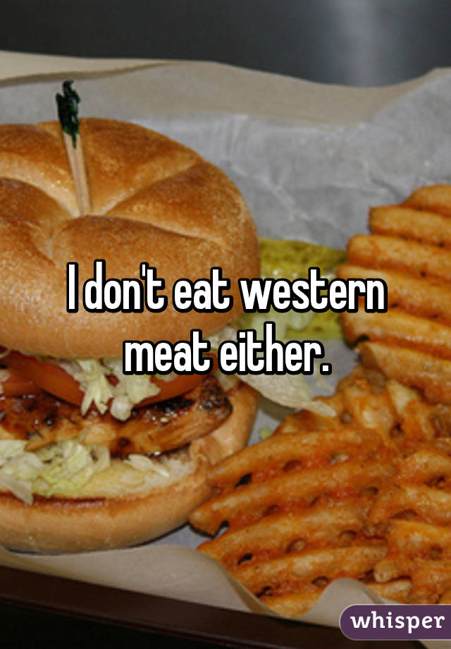 I don't eat western meat either.