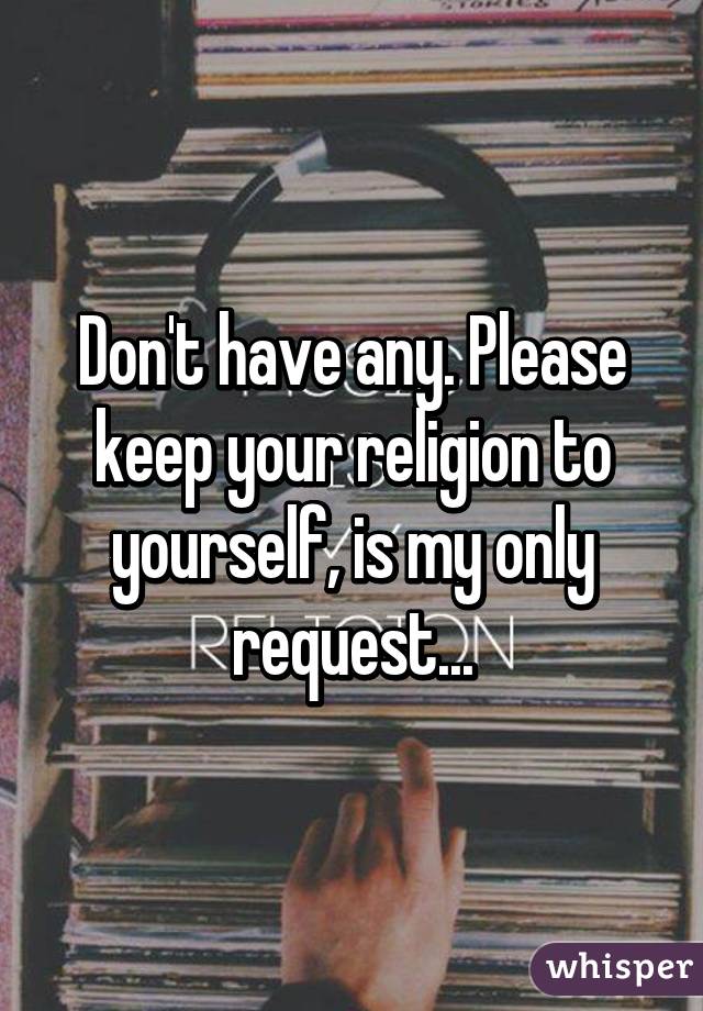 Don't have any. Please keep your religion to yourself, is my only request...