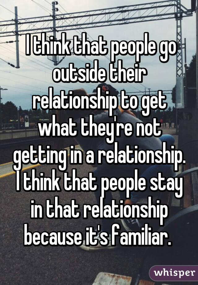  I think that people go outside their relationship to get what they're not getting in a relationship. I think that people stay in that relationship because it's familiar. 