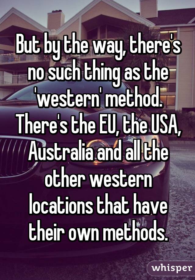 But by the way, there's no such thing as the 'western' method. There's the EU, the USA, Australia and all the other western locations that have their own methods.