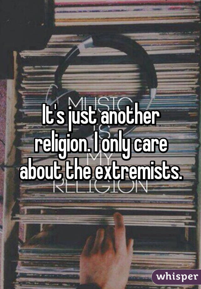 It's just another religion. I only care about the extremists.