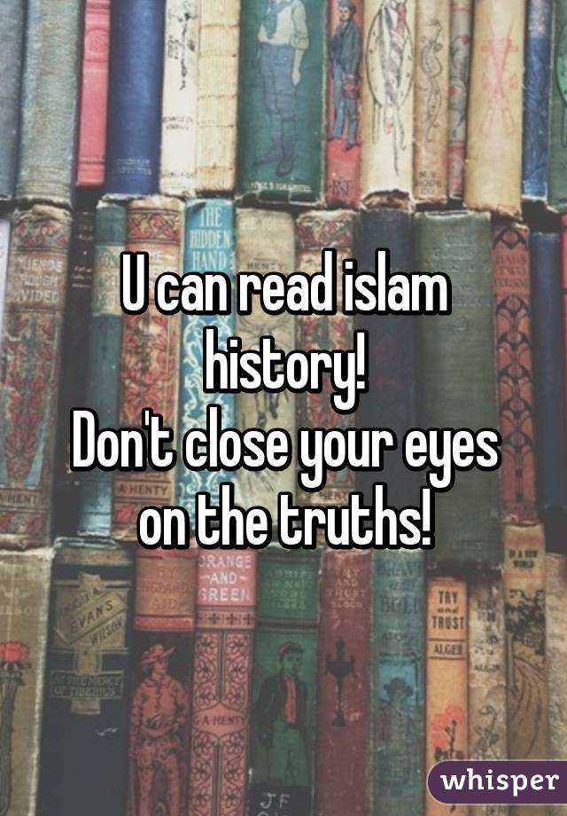 U can read islam history!
Don't close your eyes on the truths!