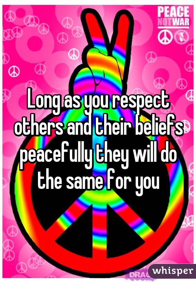 Long as you respect others and their beliefs peacefully they will do the same for you