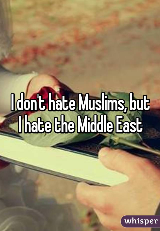 I don't hate Muslims, but I hate the Middle East