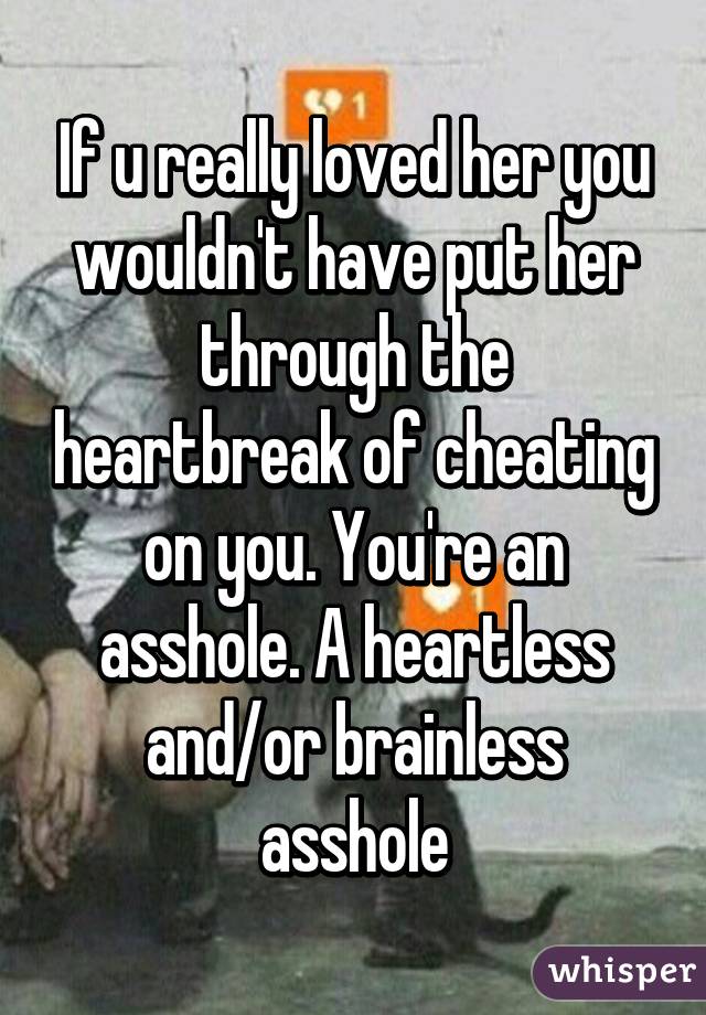 If u really loved her you wouldn't have put her through the heartbreak of cheating on you. You're an asshole. A heartless and/or brainless asshole