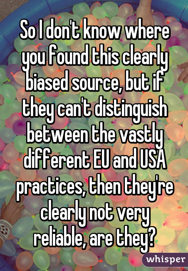 So I don't know where you found this clearly biased source, but if they can't distinguish between the vastly different EU and USA practices, then they're clearly not very reliable, are they?