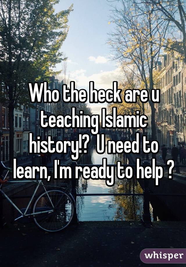 Who the heck are u teaching Islamic history!?  U need to learn, I'm ready to help ☺