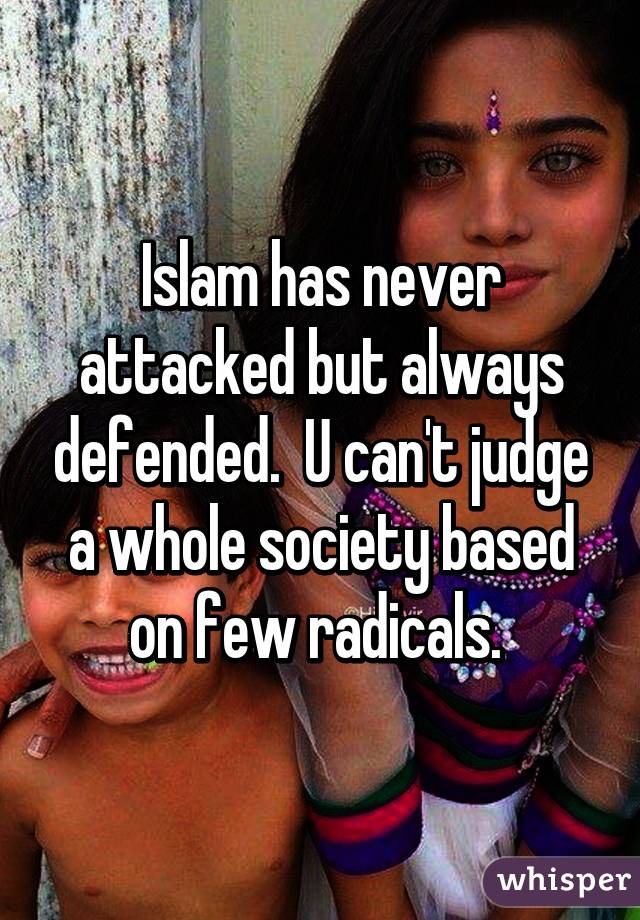 Islam has never attacked but always defended.  U can't judge a whole society based on few radicals. 