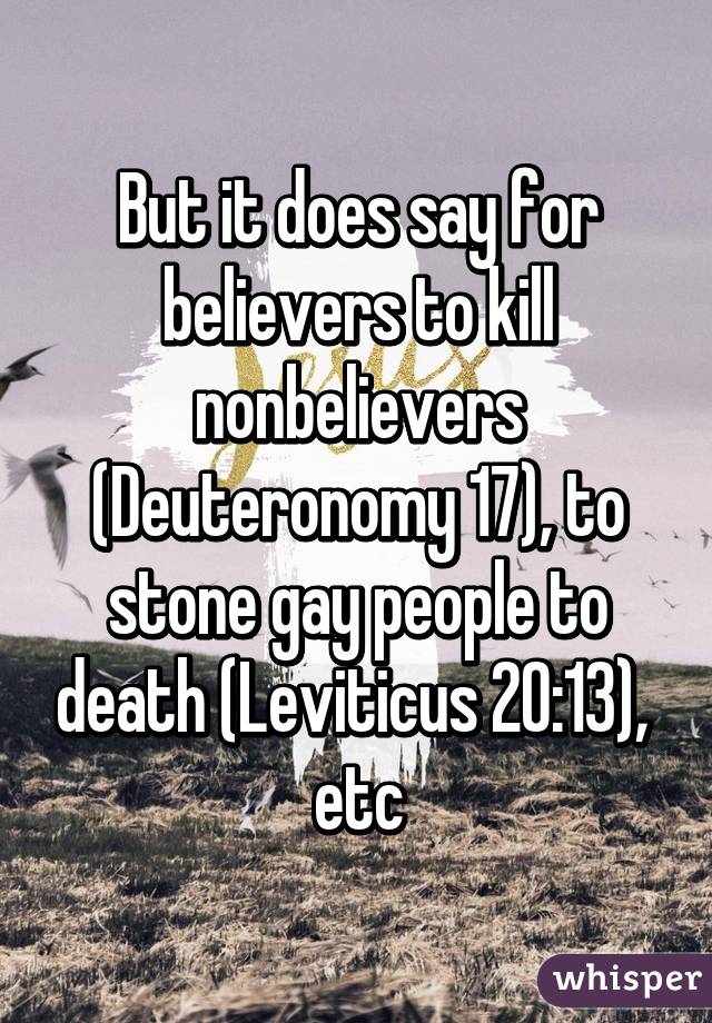 But it does say for believers to kill nonbelievers (Deuteronomy 17), to stone gay people to death (Leviticus 20:13),  etc