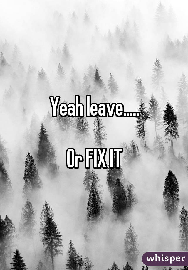 Yeah leave.....

Or FIX IT