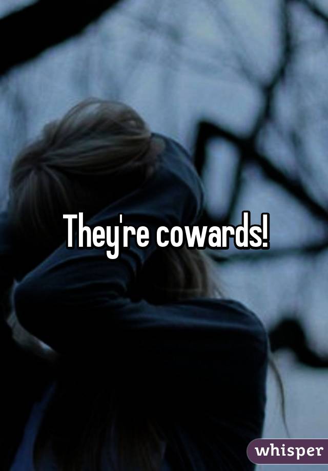 They're cowards!