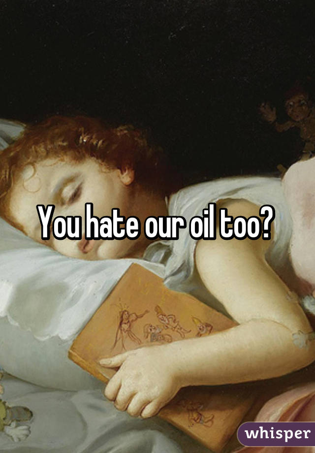 You hate our oil too? 