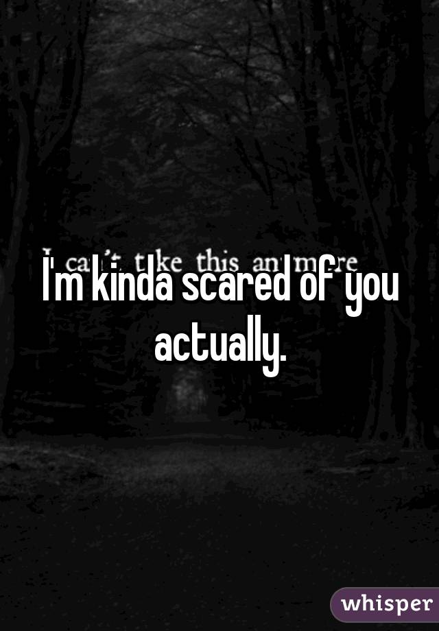 I'm kinda scared of you actually.