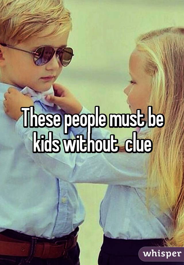 These people must be kids without  clue