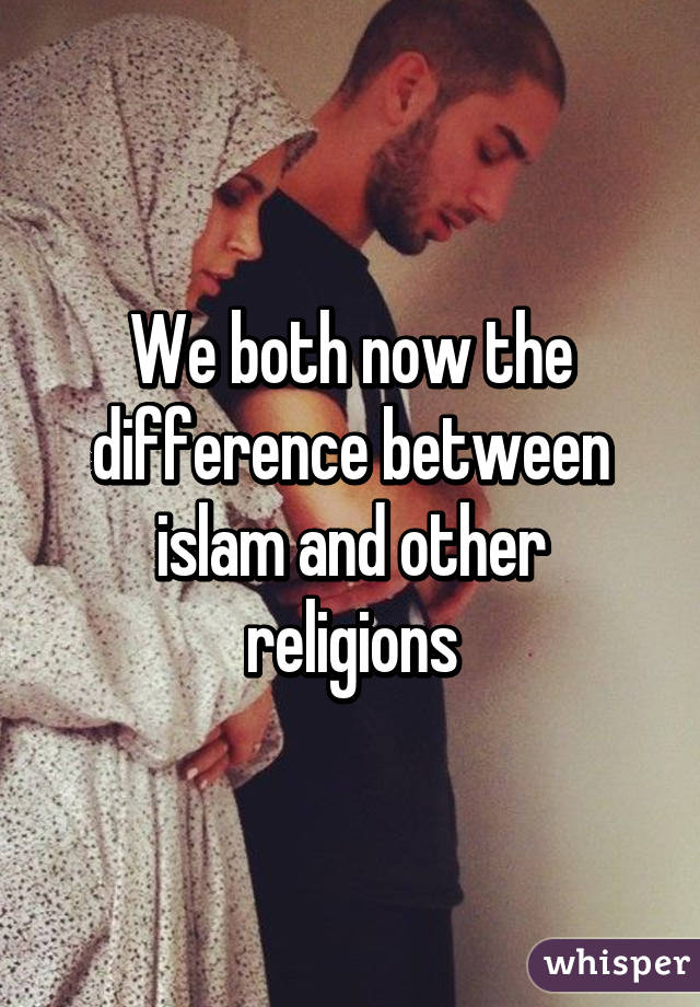 We both now the difference between islam and other religions