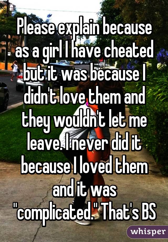 Please explain because as a girl I have cheated but it was because I didn't love them and they wouldn't let me leave. I never did it because I loved them and it was "complicated." That's BS