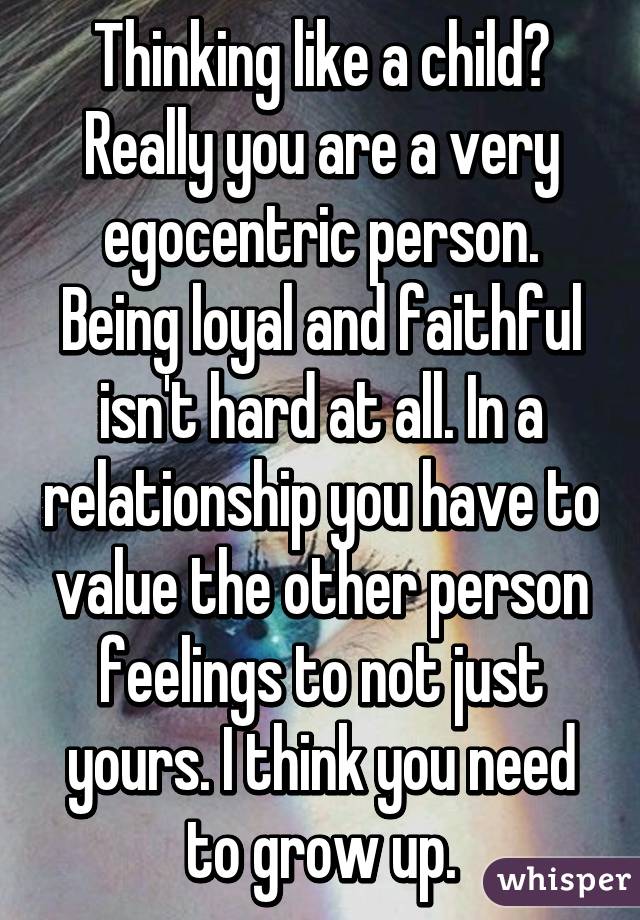 Thinking like a child? Really you are a very egocentric person. Being loyal and faithful isn't hard at all. In a relationship you have to value the other person feelings to not just yours. I think you need to grow up.