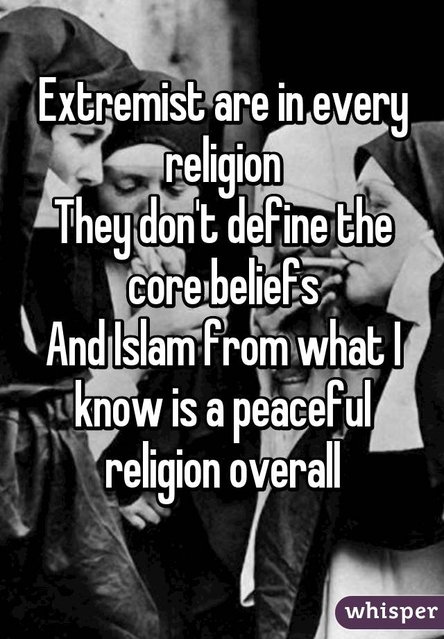 Extremist are in every religion
They don't define the core beliefs
And Islam from what I know is a peaceful religion overall
