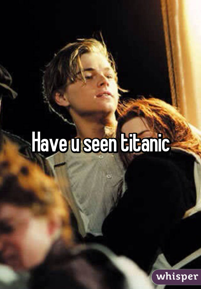 Have u seen titanic