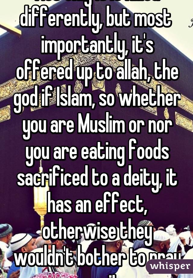 Not only is it killed differently, but most  importantly, it's offered up to allah, the god if Islam, so whether you are Muslim or nor you are eating foods sacrificed to a deity, it has an effect, otherwise they wouldn't bother to pray over it.