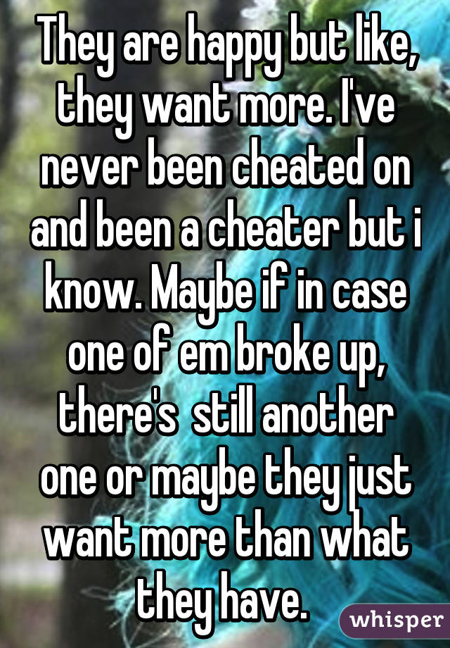 They are happy but like, they want more. I've never been cheated on and been a cheater but i know. Maybe if in case one of em broke up, there's  still another one or maybe they just want more than what they have. 