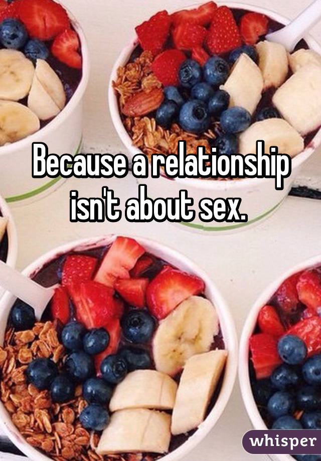 Because a relationship isn't about sex. 

