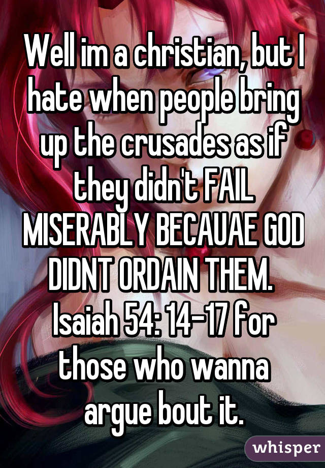 Well im a christian, but I hate when people bring up the crusades as if they didn't FAIL MISERABLY BECAUAE GOD DIDNT ORDAIN THEM. 
Isaiah 54: 14-17 for those who wanna argue bout it.