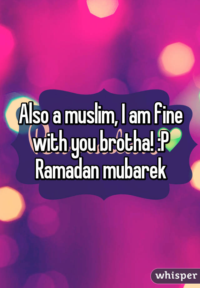 Also a muslim, I am fine with you brotha! :P
Ramadan mubarek