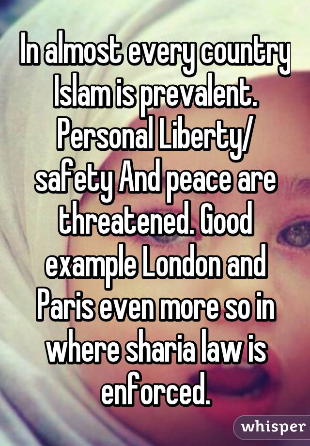 In almost every country Islam is prevalent. Personal Liberty/ safety And peace are threatened. Good example London and Paris even more so in where sharia law is enforced.