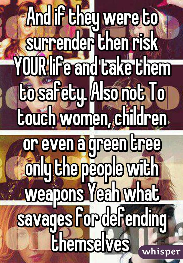 And if they were to surrender then risk YOUR life and take them to safety. Also not To touch women, children or even a green tree only the people with weapons Yeah what savages for defending themselves 