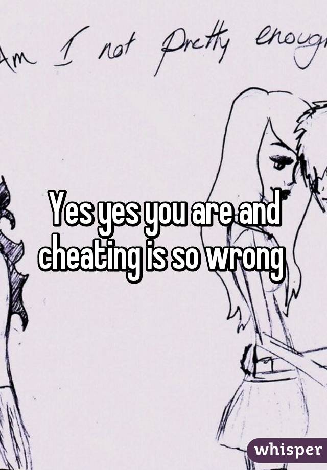 Yes yes you are and cheating is so wrong 