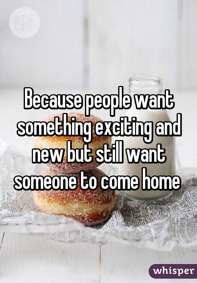 Because people want something exciting and new but still want someone to come home 