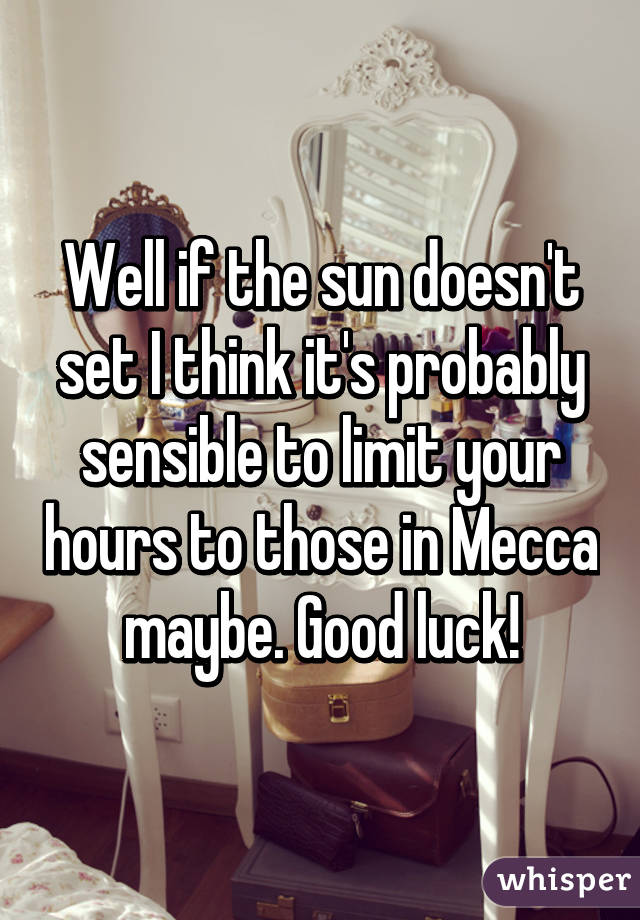 Well if the sun doesn't set I think it's probably sensible to limit your hours to those in Mecca maybe. Good luck!