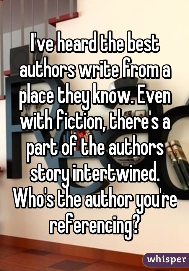 I've heard the best authors write from a place they know. Even with fiction, there's a part of the authors story intertwined. Who's the author you're referencing?