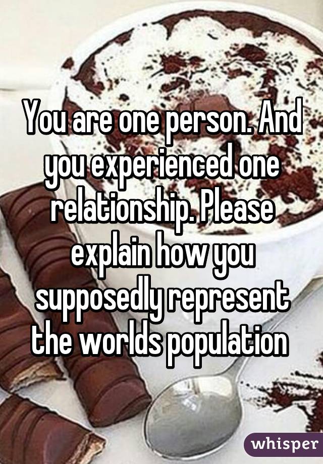 You are one person. And you experienced one relationship. Please explain how you supposedly represent the worlds population 