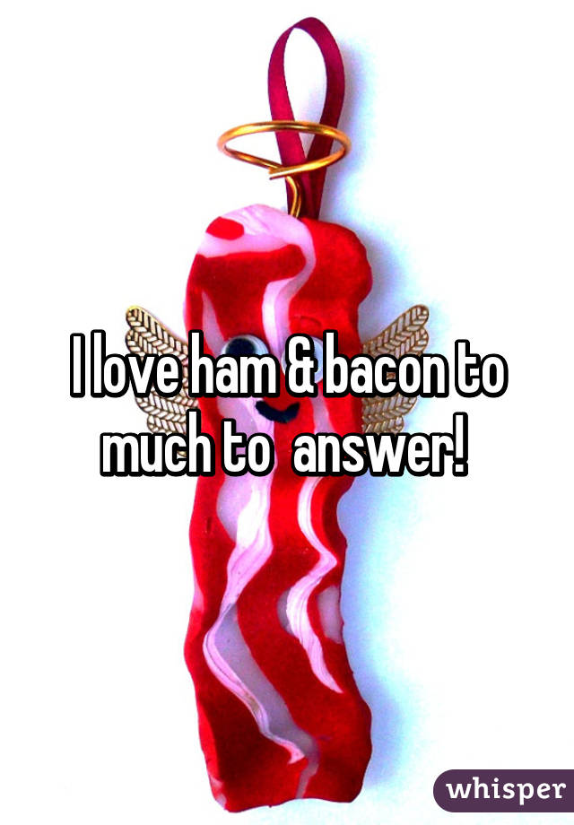 I love ham & bacon to much to  answer! 