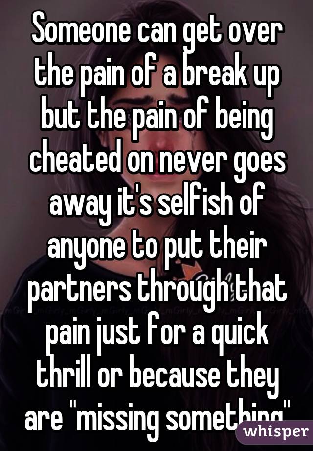 Someone can get over the pain of a break up but the pain of being cheated on never goes away it's selfish of anyone to put their partners through that pain just for a quick thrill or because they are "missing something"