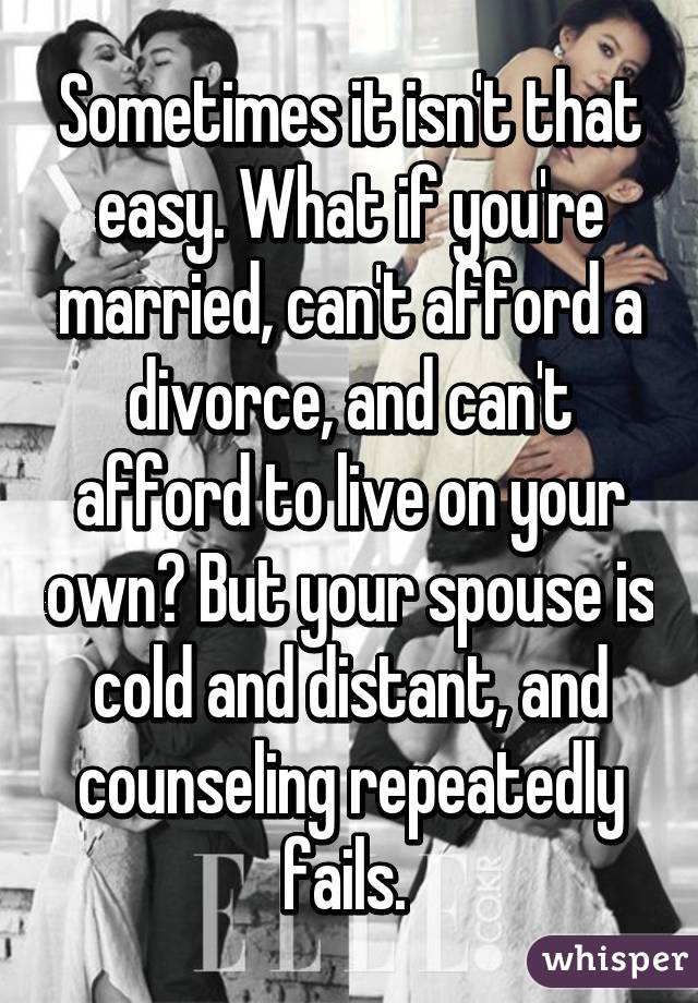 Sometimes it isn't that easy. What if you're married, can't afford a divorce, and can't afford to live on your own? But your spouse is cold and distant, and counseling repeatedly fails. 